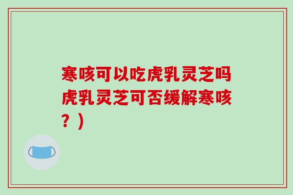 寒咳可以吃虎乳灵芝吗虎乳灵芝可否缓解寒咳?)-第1张图片-灵芝之家 寒咳可以吃虎乳灵芝吗虎乳灵芝可否缓解寒咳?)-第1张图片-灵芝之家