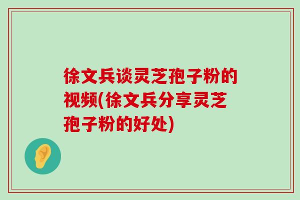 徐文兵谈灵芝孢子粉的视频(徐文兵分享灵芝孢子粉的好处)-第1张图片-灵芝之家 徐文兵谈灵芝孢子粉的视频(徐文兵分享灵芝孢子粉的好处)-第1张图片-灵芝之家