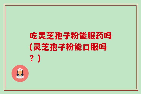吃灵芝孢子粉能服药吗(灵芝孢子粉能口服吗?)-第1张图片-灵芝之家 吃灵芝孢子粉能服药吗(灵芝孢子粉能口服吗?)-第1张图片-灵芝之家