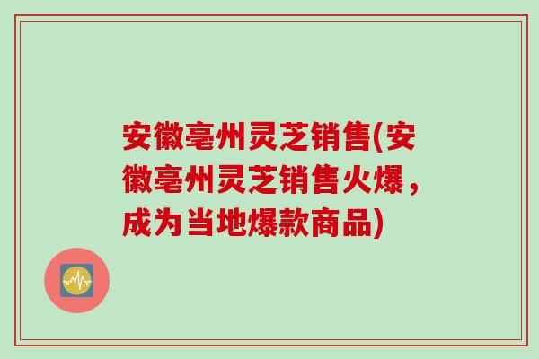 安徽亳州灵芝销售(安徽亳州灵芝销售火爆,成为当地爆款商品)-第1张图片-灵芝之家 安徽亳州灵芝销售(安徽亳州灵芝销售火爆,成为当地爆款商品)-第1张图片-灵芝之家