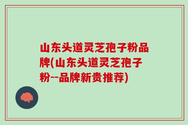 山东头道灵芝孢子粉品牌(山东头道灵芝孢子粉--品牌新贵推荐)-第1张图片-灵芝之家