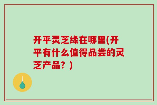 开平灵芝缘在哪里(开平有什么值得品尝的灵芝产品？)-第1张图片-灵芝之家