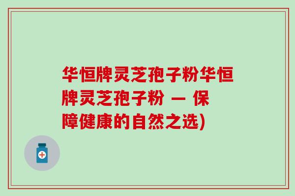 华恒牌灵芝孢子粉华恒牌灵芝孢子粉 — 保障健康的自然之选)-第1张图片-灵芝之家