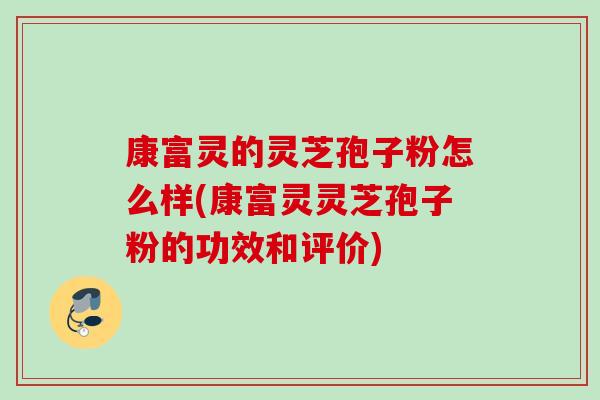 康富灵的灵芝孢子粉怎么样(康富灵灵芝孢子粉的功效和评价)-第1张图片-灵芝之家