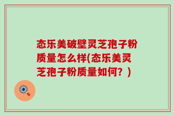 态乐美破壁灵芝孢子粉质量怎么样(态乐美灵芝孢子粉质量如何?)-第1张图片-灵芝之家 态乐美破壁灵芝孢子粉质量怎么样(态乐美灵芝孢子粉质量如何?)-第1张图片-灵芝之家