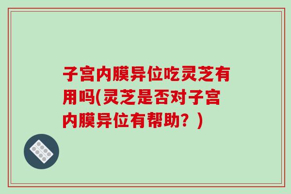子宫内膜异位吃灵芝有用吗(灵芝是否对子宫内膜异位有帮助？)-第1张图片-灵芝之家