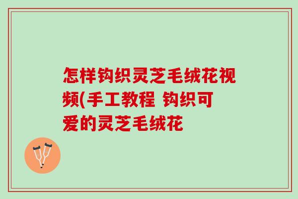 怎样钩织灵芝毛绒花视频(手工教程 钩织可爱的灵芝毛绒花-第1张图片-灵芝之家 怎样钩织灵芝毛绒花视频(手工教程 钩织可爱的灵芝毛绒花-第1张图片-灵芝之家