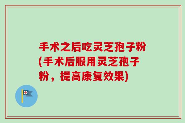手术之后吃灵芝孢子粉(手术后服用灵芝孢子粉，提高康复效果)-第1张图片-灵芝之家
