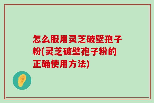 怎么服用灵芝破壁孢子粉(灵芝破壁孢子粉的正确使用方法)-第1张图片-灵芝之家 怎么服用灵芝破壁孢子粉(灵芝破壁孢子粉的正确使用方法)-第1张图片-灵芝之家