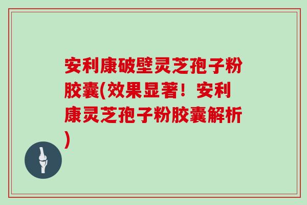 安利康破壁灵芝孢子粉胶囊(效果显著!安利康灵芝孢子粉胶囊解析)-第1张图片-灵芝之家 安利康破壁灵芝孢子粉胶囊(效果显著!安利康灵芝孢子粉胶囊解析)-第1张图片-灵芝之家