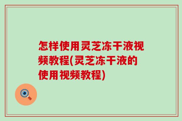 怎样使用灵芝冻干液视频教程(灵芝冻干液的使用视频教程)-第1张图片-灵芝之家