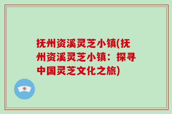 抚州资溪灵芝小镇(抚州资溪灵芝小镇：探寻中国灵芝文化之旅)-第1张图片-灵芝之家