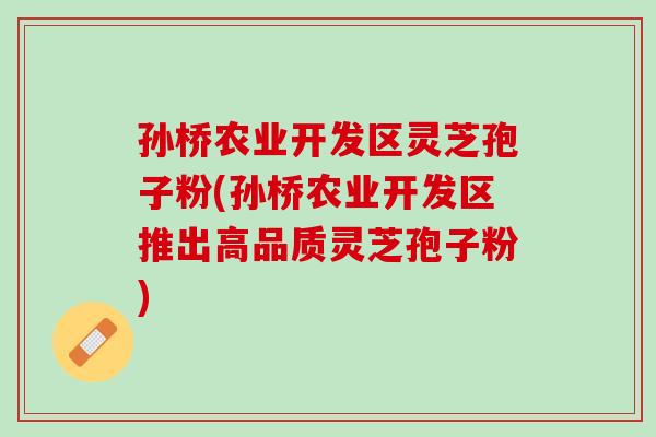 孙桥农业开发区灵芝孢子粉(孙桥农业开发区推出高品质灵芝孢子粉)-第1张图片-灵芝之家 孙桥农业开发区灵芝孢子粉(孙桥农业开发区推出高品质灵芝孢子粉)-第1张图片-灵芝之家