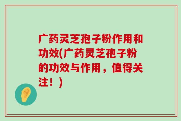 广药灵芝孢子粉作用和功效(广药灵芝孢子粉的功效与作用，值得关注！)-第1张图片-灵芝之家