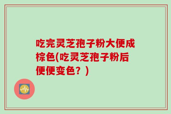 吃完灵芝孢子粉大便成棕色(吃灵芝孢子粉后便便变色?)-第1张图片-灵芝之家 吃完灵芝孢子粉大便成棕色(吃灵芝孢子粉后便便变色?)-第1张图片-灵芝之家