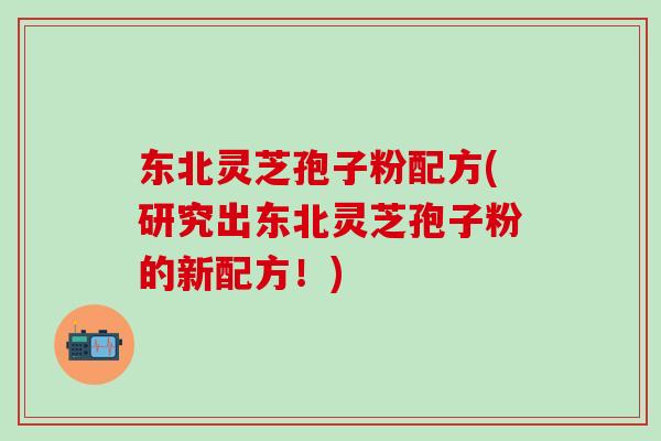 东北灵芝孢子粉配方(研究出东北灵芝孢子粉的新配方!)-第1张图片-灵芝之家 东北灵芝孢子粉配方(研究出东北灵芝孢子粉的新配方!)-第1张图片-灵芝之家