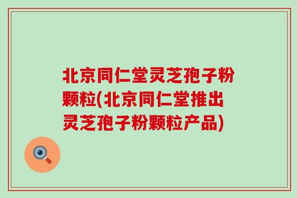 北京同仁堂灵芝孢子粉颗粒(北京同仁堂推出灵芝孢子粉颗粒产品)-第1张图片-灵芝之家 北京同仁堂灵芝孢子粉颗粒(北京同仁堂推出灵芝孢子粉颗粒产品)-第1张图片-灵芝之家