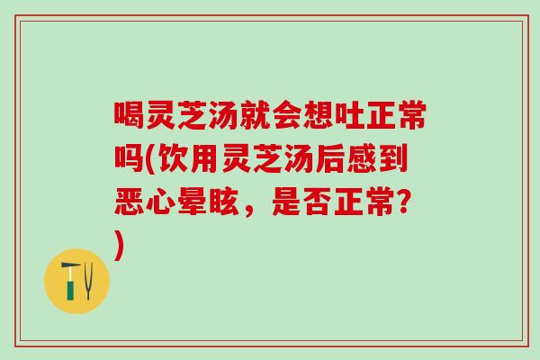 喝灵芝汤就会想吐正常吗(饮用灵芝汤后感到恶心晕眩,是否正常?)-第1张图片-灵芝之家 喝灵芝汤就会想吐正常吗(饮用灵芝汤后感到恶心晕眩,是否正常?)-第1张图片-灵芝之家