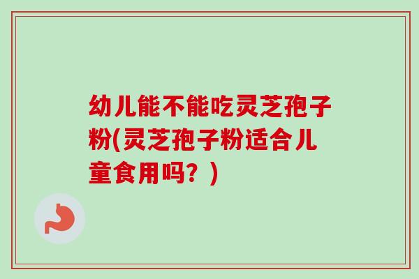 幼儿能不能吃灵芝孢子粉(灵芝孢子粉适合儿童食用吗?)-第1张图片-灵芝之家 幼儿能不能吃灵芝孢子粉(灵芝孢子粉适合儿童食用吗?)-第1张图片-灵芝之家