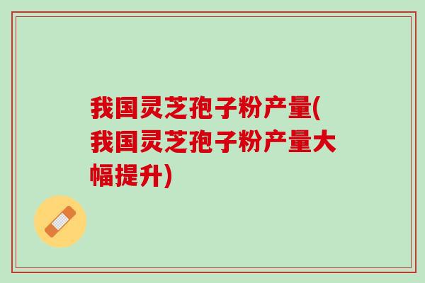 我国灵芝孢子粉产量(我国灵芝孢子粉产量大幅提升)-第1张图片-灵芝之家 我国灵芝孢子粉产量(我国灵芝孢子粉产量大幅提升)-第1张图片-灵芝之家