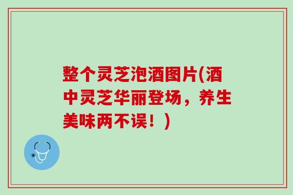 整个灵芝泡酒图片(酒中灵芝华丽登场，养生美味两不误！)-第1张图片-灵芝之家