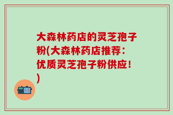 大森林药店的灵芝孢子粉(大森林药店推荐:优质灵芝孢子粉供应!)-第1张图片-灵芝之家 大森林药店的灵芝孢子粉(大森林药店推荐:优质灵芝孢子粉供应!)-第1张图片-灵芝之家