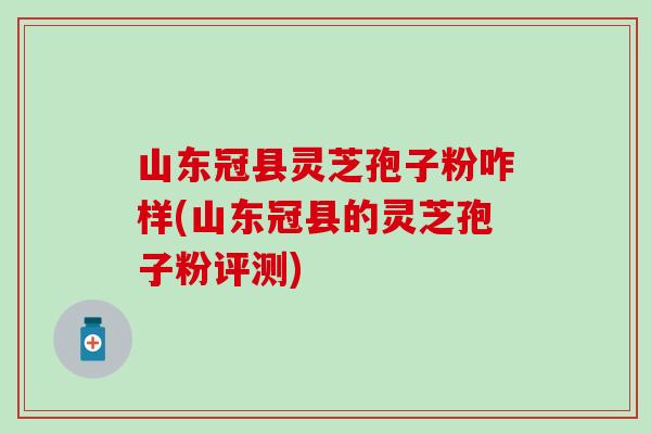 山东冠县灵芝孢子粉咋样(山东冠县的灵芝孢子粉评测)-第1张图片-灵芝之家 山东冠县灵芝孢子粉咋样(山东冠县的灵芝孢子粉评测)-第1张图片-灵芝之家