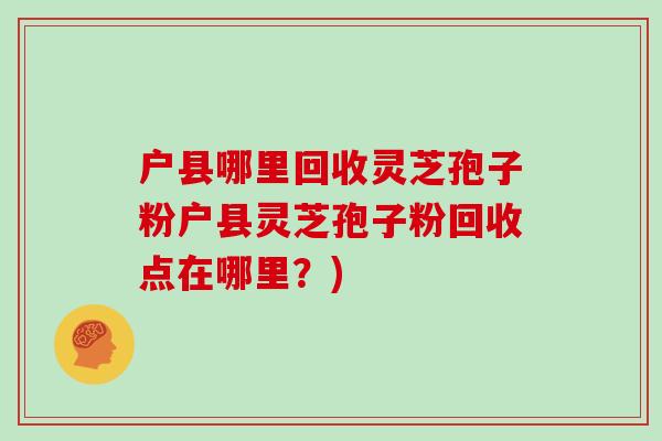 户县哪里回收灵芝孢子粉户县灵芝孢子粉回收点在哪里?)-第1张图片-灵芝之家 户县哪里回收灵芝孢子粉户县灵芝孢子粉回收点在哪里?)-第1张图片-灵芝之家