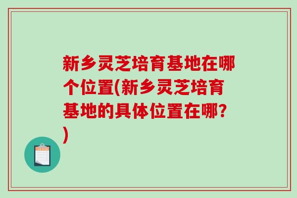 新乡灵芝培育基地在哪个位置(新乡灵芝培育基地的具体位置在哪?)-第1张图片-灵芝之家 新乡灵芝培育基地在哪个位置(新乡灵芝培育基地的具体位置在哪?)-第1张图片-灵芝之家