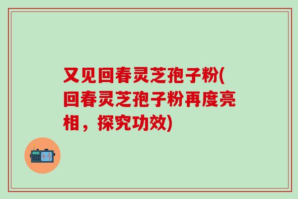 又见回春灵芝孢子粉(回春灵芝孢子粉再度亮相,探究功效)-第1张图片-灵芝之家 又见回春灵芝孢子粉(回春灵芝孢子粉再度亮相,探究功效)-第1张图片-灵芝之家
