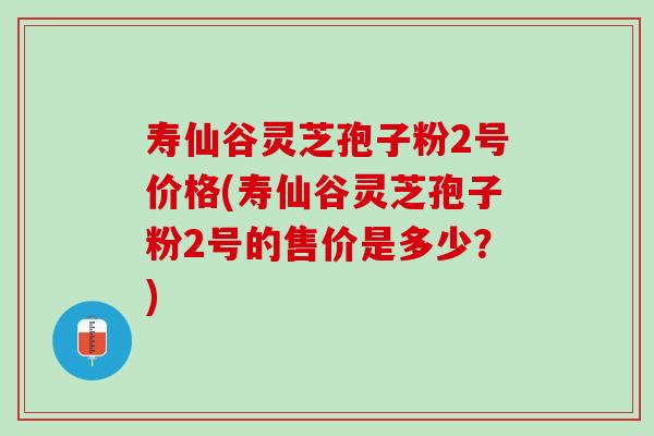 寿仙谷灵芝孢子粉2号价格(寿仙谷灵芝孢子粉2号的售价是多少？)-第1张图片-灵芝之家
