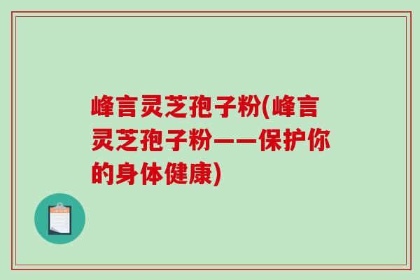 峰言灵芝孢子粉(峰言灵芝孢子粉——保护你的身体健康)-第1张图片-灵芝之家 峰言灵芝孢子粉(峰言灵芝孢子粉——保护你的身体健康)-第1张图片-灵芝之家