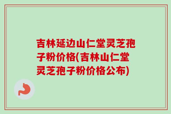 吉林延边山仁堂灵芝孢子粉价格(吉林山仁堂灵芝孢子粉价格公布)-第1张图片-灵芝之家 吉林延边山仁堂灵芝孢子粉价格(吉林山仁堂灵芝孢子粉价格公布)-第1张图片-灵芝之家