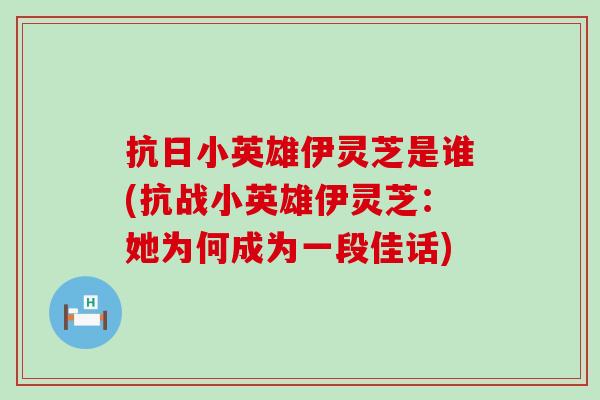 抗日小英雄伊灵芝是谁(抗战小英雄伊灵芝：她为何成为一段佳话)-第1张图片-灵芝之家