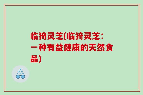 临猗灵芝(临猗灵芝:一种有益健康的天然食品)-第1张图片-灵芝之家 临猗灵芝(临猗灵芝:一种有益健康的天然食品)-第1张图片-灵芝之家