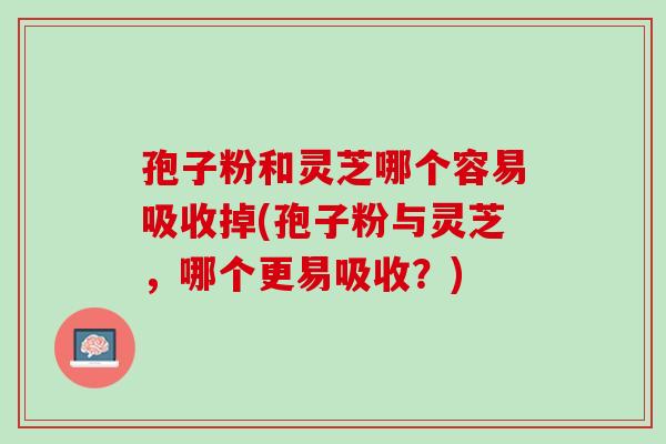 孢子粉和灵芝哪个容易吸收掉(孢子粉与灵芝,哪个更易吸收?)-第1张图片-灵芝之家 孢子粉和灵芝哪个容易吸收掉(孢子粉与灵芝,哪个更易吸收?)-第1张图片-灵芝之家