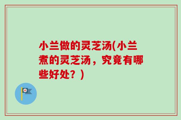 小兰做的灵芝汤(小兰煮的灵芝汤,究竟有哪些好处?)-第1张图片-灵芝之家 小兰做的灵芝汤(小兰煮的灵芝汤,究竟有哪些好处?)-第1张图片-灵芝之家