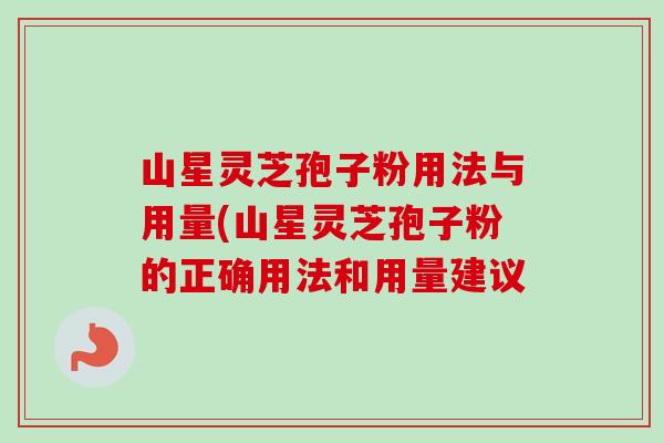 山星灵芝孢子粉用法与用量(山星灵芝孢子粉的正确用法和用量建议-第1张图片-灵芝之家