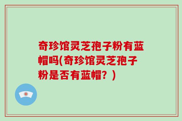 奇珍馆灵芝孢子粉有蓝帽吗(奇珍馆灵芝孢子粉是否有蓝帽?)-第1张图片-灵芝之家 奇珍馆灵芝孢子粉有蓝帽吗(奇珍馆灵芝孢子粉是否有蓝帽?)-第1张图片-灵芝之家