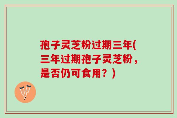 孢子灵芝粉过期三年(三年过期孢子灵芝粉，是否仍可食用？)-第1张图片-灵芝之家