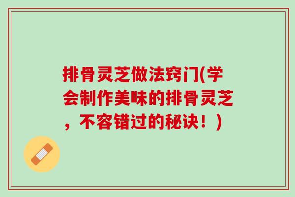 排骨灵芝做法窍门(学会制作美味的排骨灵芝,不容错过的秘诀!)-第1张图片-灵芝之家 排骨灵芝做法窍门(学会制作美味的排骨灵芝,不容错过的秘诀!)-第1张图片-灵芝之家