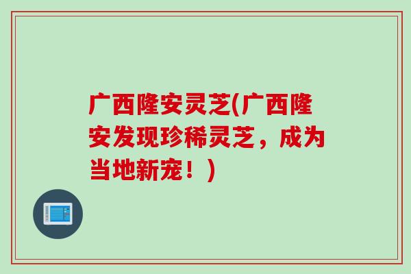 广西隆安灵芝(广西隆安发现珍稀灵芝,成为当地新宠!)-第1张图片-灵芝之家 广西隆安灵芝(广西隆安发现珍稀灵芝,成为当地新宠!)-第1张图片-灵芝之家