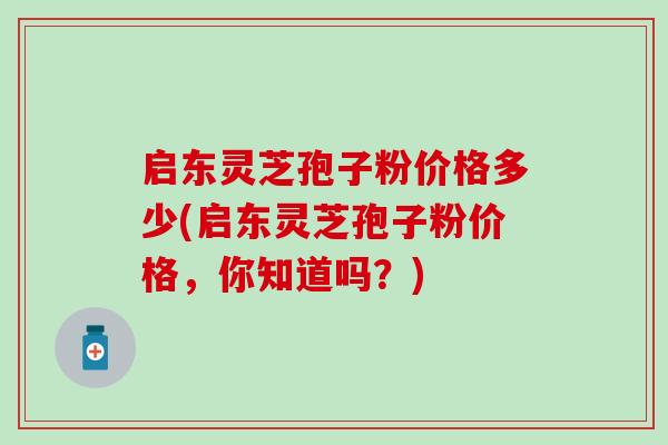 启东灵芝孢子粉价格多少(启东灵芝孢子粉价格,你知道吗?)-第1张图片-灵芝之家 启东灵芝孢子粉价格多少(启东灵芝孢子粉价格,你知道吗?)-第1张图片-灵芝之家