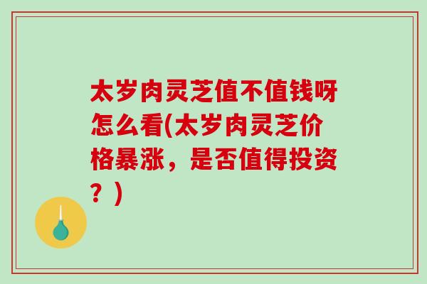 太岁肉灵芝值不值钱呀怎么看(太岁肉灵芝价格暴涨,是否值得投资?)-第1张图片-灵芝之家 太岁肉灵芝值不值钱呀怎么看(太岁肉灵芝价格暴涨,是否值得投资?)-第1张图片-灵芝之家