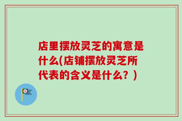 店里摆放灵芝的寓意是什么(店铺摆放灵芝所代表的含义是什么?)-第1张图片-灵芝之家 店里摆放灵芝的寓意是什么(店铺摆放灵芝所代表的含义是什么?)-第1张图片-灵芝之家