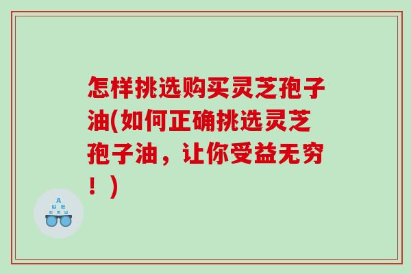 怎样挑选购买灵芝孢子油(如何正确挑选灵芝孢子油,让你受益无穷!)-第1张图片-灵芝之家 怎样挑选购买灵芝孢子油(如何正确挑选灵芝孢子油,让你受益无穷!)-第1张图片-灵芝之家