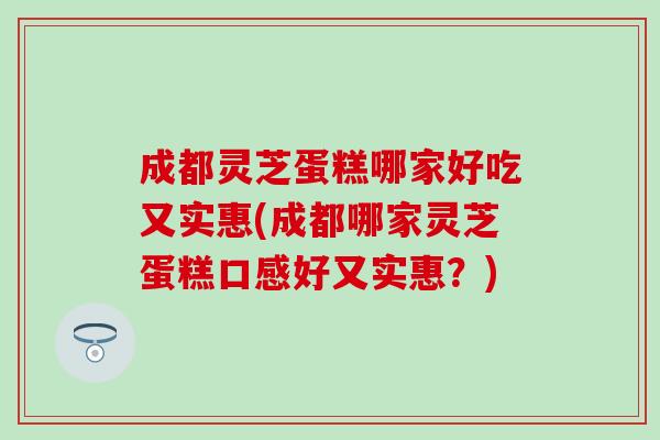 成都灵芝蛋糕哪家好吃又实惠(成都哪家灵芝蛋糕口感好又实惠?)-第1张图片-灵芝之家 成都灵芝蛋糕哪家好吃又实惠(成都哪家灵芝蛋糕口感好又实惠?)-第1张图片-灵芝之家
