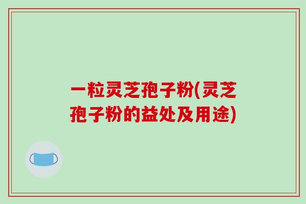 一粒灵芝孢子粉(灵芝孢子粉的益处及用途)-第1张图片-灵芝之家 一粒灵芝孢子粉(灵芝孢子粉的益处及用途)-第1张图片-灵芝之家