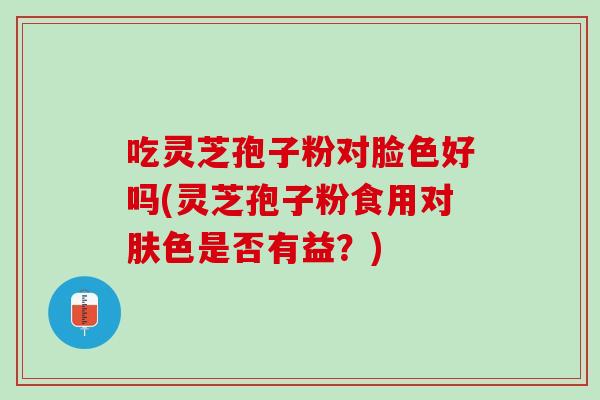 吃灵芝孢子粉对脸色好吗(灵芝孢子粉食用对肤色是否有益?)-第1张图片-灵芝之家 吃灵芝孢子粉对脸色好吗(灵芝孢子粉食用对肤色是否有益?)-第1张图片-灵芝之家
