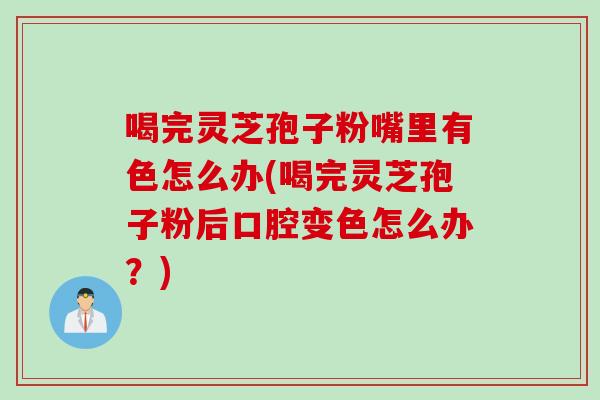 喝完灵芝孢子粉嘴里有色怎么办(喝完灵芝孢子粉后口腔变色怎么办？)-第1张图片-灵芝之家
